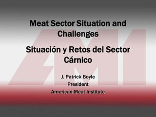 Meat Sector Situation and
      Challenges
Situación y Retos del Sector
          Cárnico
         J. Patrick Boyle
             President
      American Meat Institute
 