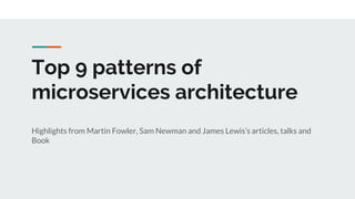 Top 9 patterns of
microservices architecture
Highlights from Martin Fowler, Sam Newman and James Lewis’s articles, talks and
Book
 