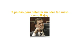 9 pautas para detectar un líder tan malo
como Rajoy
 