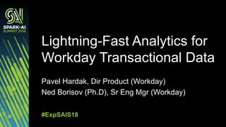 Pavel Hardak, Dir Product (Workday)
Ned Borisov (Ph.D), Sr Eng Mgr (Workday)
Lightning-Fast Analytics for
Workday Transactional Data
#ExpSAIS18
 