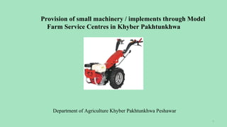 Provision of small machinery / implements through Model
Farm Service Centres in Khyber Pakhtunkhwa
Department of Agriculture Khyber Pakhtunkhwa Peshawar
1
 