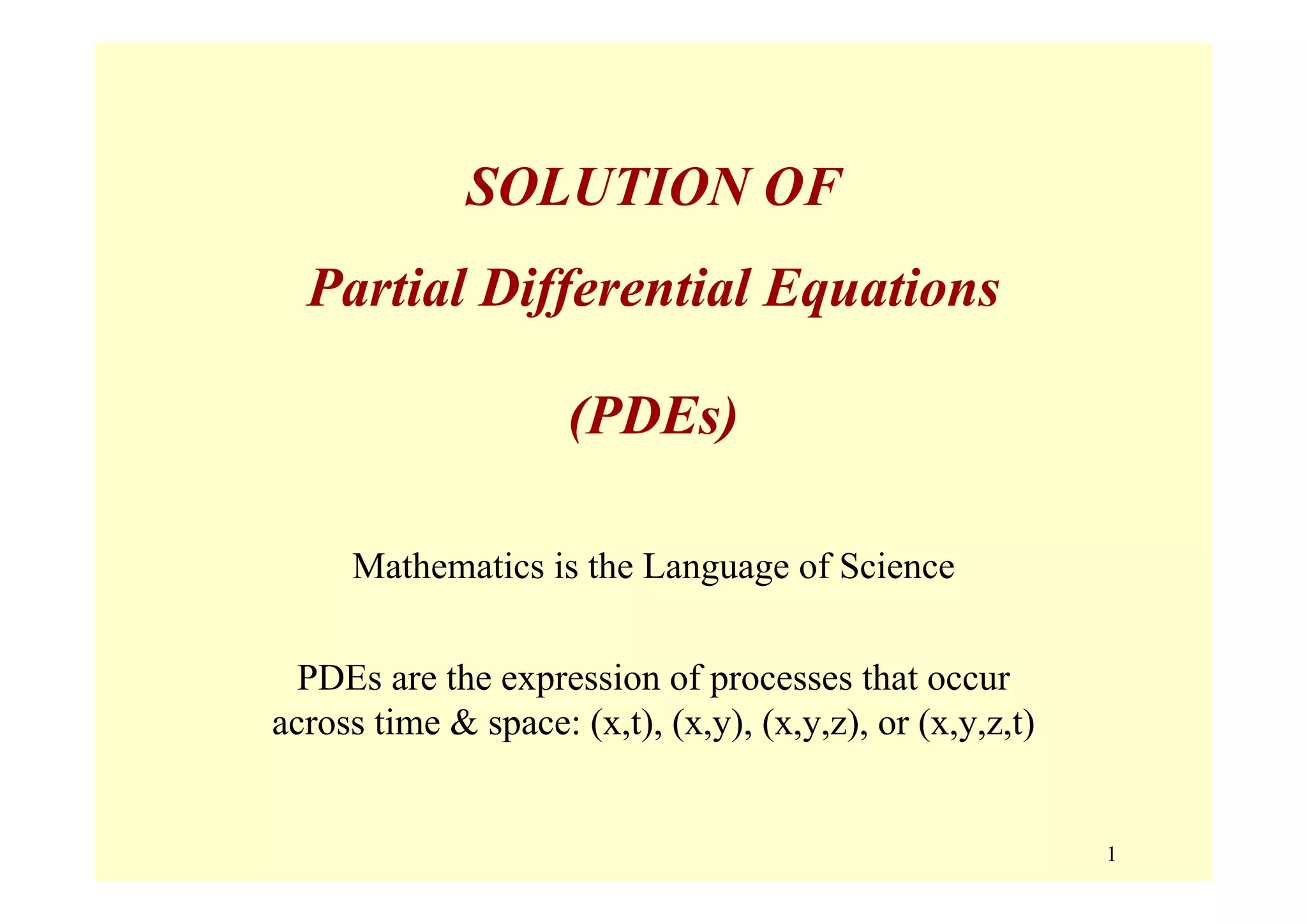 1
SOLUTION OF
Partial Differential Equations
(PDEs)
Mathematics is the Language of Science
PDEs are the expression of processes that occur
across time & space: (x,t), (x,y), (x,y,z), or (x,y,z,t)
 