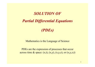 1
SOLUTION OF
Partial Differential Equations
(PDEs)
Mathematics is the Language of Science
PDEs are the expression of processes that occur
across time & space: (x,t), (x,y), (x,y,z), or (x,y,z,t)
 
