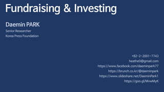Daemin PARK
Senior Researcher
Korea Press Foundation
+82-2-2001-7743
heathe0@gmail.com
https://www.facebook.com/daeminpark77
https://brunch.co.kr/@daeminpark
https://www.slideshare.net/DaeminPark1
https://goo.gl/MvwMyK
Fundraising & Investing
 