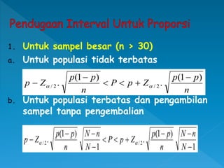 1. Untuk sampel besar (n > 30)
a. Untuk populasi tidak terbatas
b. Untuk populasi terbatas dan pengambilan
sampel tanpa pengembalian
n
p
p
Z
p
P
n
p
p
Z
p
)
1
(
.
)
1
(
. 2
/
2
/





 

1
)
1
(
.
1
)
1
(
. 2
/
2
/










N
n
N
n
p
p
Z
p
P
N
n
N
n
p
p
Z
p 

 