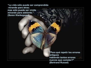 “ La vida sólo puede ser comprendida   mirando para atras;  mas sólo puede ser vivida  mirando para adelante."  (Soren Kierkegaard) "Para qué repetir los errores antiguos habiendo tantos errores nuevos que cometer?"  (Bertrand Russel) 