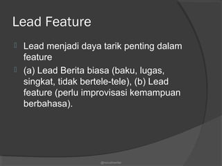Lead Feature
 Lead menjadi daya tarik penting dalam
feature
 (a) Lead Berita biasa (baku, lugas,
singkat, tidak bertele-tele), (b) Lead
feature (perlu improvisasi kemampuan
berbahasa).
@nurudinwriter
 
