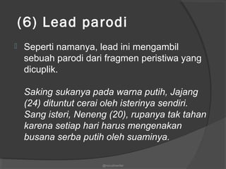  (6) Lead parodi
 Seperti namanya, lead ini mengambil
sebuah parodi dari fragmen peristiwa yang
dicuplik.
Saking sukanya pada warna putih, Jajang
(24) dituntut cerai oleh isterinya sendiri.
Sang isteri, Neneng (20), rupanya tak tahan
karena setiap hari harus mengenakan
busana serba putih oleh suaminya.
@nurudinwriter
 