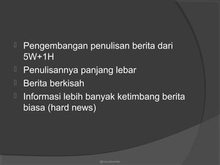  Pengembangan penulisan berita dari
5W+1H
 Penulisannya panjang lebar
 Berita berkisah
 Informasi lebih banyak ketimbang berita
biasa (hard news)
@nurudinwriter
 