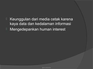  Keunggulan dari media cetak karena
kaya data dan kedalaman informasi
 Mengedepankan human interest
@nurudinwriter
 