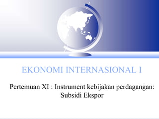 EKONOMI INTERNASIONAL I
Pertemuan XI : Instrument kebijakan perdagangan:
Subsidi Ekspor
 