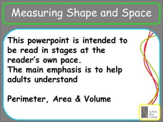 Ra
Measuring Shape and Space
This powerpoint is intended to
be read in stages at the
reader’s own pace.
The main emphasis is to help
adults understand
Perimeter, Area & Volume
 