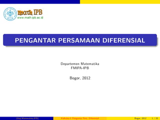 PENGANTAR PERSAMAAN DIFERENSIAL
Departemen Matematika
FMIPA-IPB
Bogor, 2012
(Dep.Matematika-IPB) Kalkulus I: Pengantar Pers. Diferensial Bogor, 2012 1 / 20
 