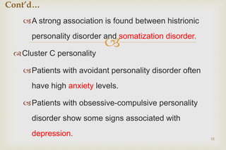 
A strong association is found between histrionic
personality disorder and somatization disorder.
Cluster C personality
Patients with avoidant personality disorder often
have high anxiety levels.
Patients with obsessive-compulsive personality
disorder show some signs associated with
depression.
11
Cont’d…
 