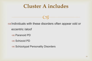 
 Individuals with these disorders often appear odd or
eccentric /aloof
 Paranoid PD
 Schizoid PD
 Schizotypal Personality Disorders
14
Cluster A includes
 