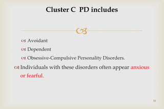 
 Avoidant
 Dependent
 Obsessive-Compulsive Personality Disorders.
 Individuals with these disorders often appear anxious
or fearful.
33
Cluster C PD includes
 