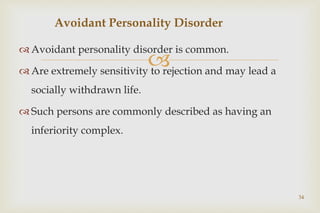 
 Avoidant personality disorder is common.
 Are extremely sensitivity to rejection and may lead a
socially withdrawn life.
 Such persons are commonly described as having an
inferiority complex.
34
Avoidant Personality Disorder
 