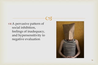 
36
 A pervasive pattern of
social inhibition,
feelings of inadequacy,
and hypersensitivity to
negative evaluation
 