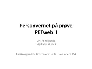 Personvernet på prøve PETweb II 
Einar Snekkenes 
Høgskolen i Gjøvik 
Forskningsrådets IKT-konferanse 12. november 2014  
