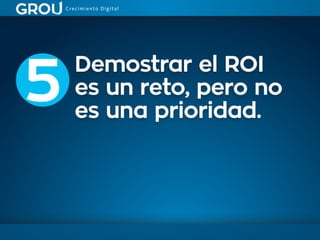 Demostrar el ROI
es un reto, pero no
es una prioridad.
5
 