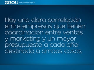 Hay una clara correlación
entre empresas que tienen
coordinación entre ventas
y marketing y un mayor
presupuesto a cada año
destinado a ambas cosas.
 