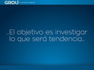 ...El objetivo es investigar
lo que será tendencia...
 