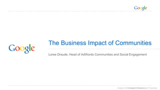 The Business Impact of Communities 
Loree Draude, Head of AdWords Communities and Social Engagement 
Google Confidential G...