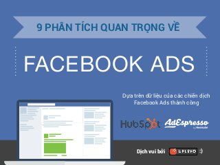1
FACEBOOK ADS
9 PHÂN TÍCH QUAN TRỌNG VỀ
Dựa trên dữ liệu của các chiến dịch
Facebook Ads thành công
by
Dịch vui bởi :)
 