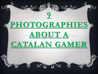 9 
PHOTOGRAPHIES 
ABOUT A 
CATALAN GAMER 
 