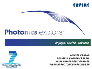 EXPEKT engage, excite, educate. Amrita Prasad Brussels Photonics Team VrijeUniversiteitBrussel amrita@photonicsexplorer.eu 