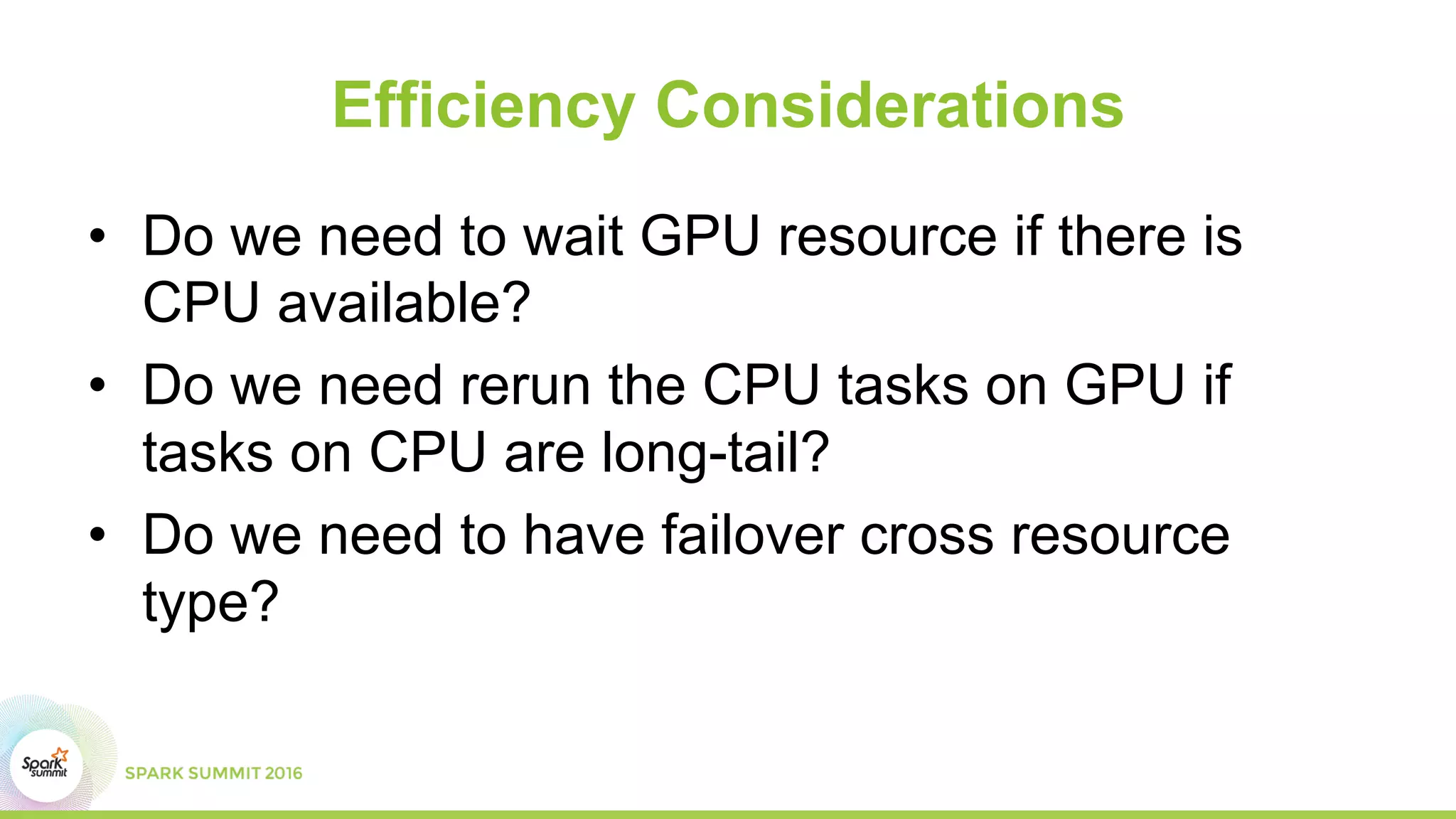 Efficiency Considerations
•  Do we need to wait GPU resource if there is
CPU available?
•  Do we need rerun the CPU tasks on GPU if
tasks on CPU are long-tail?
•  Do we need to have failover cross resource
type?
 