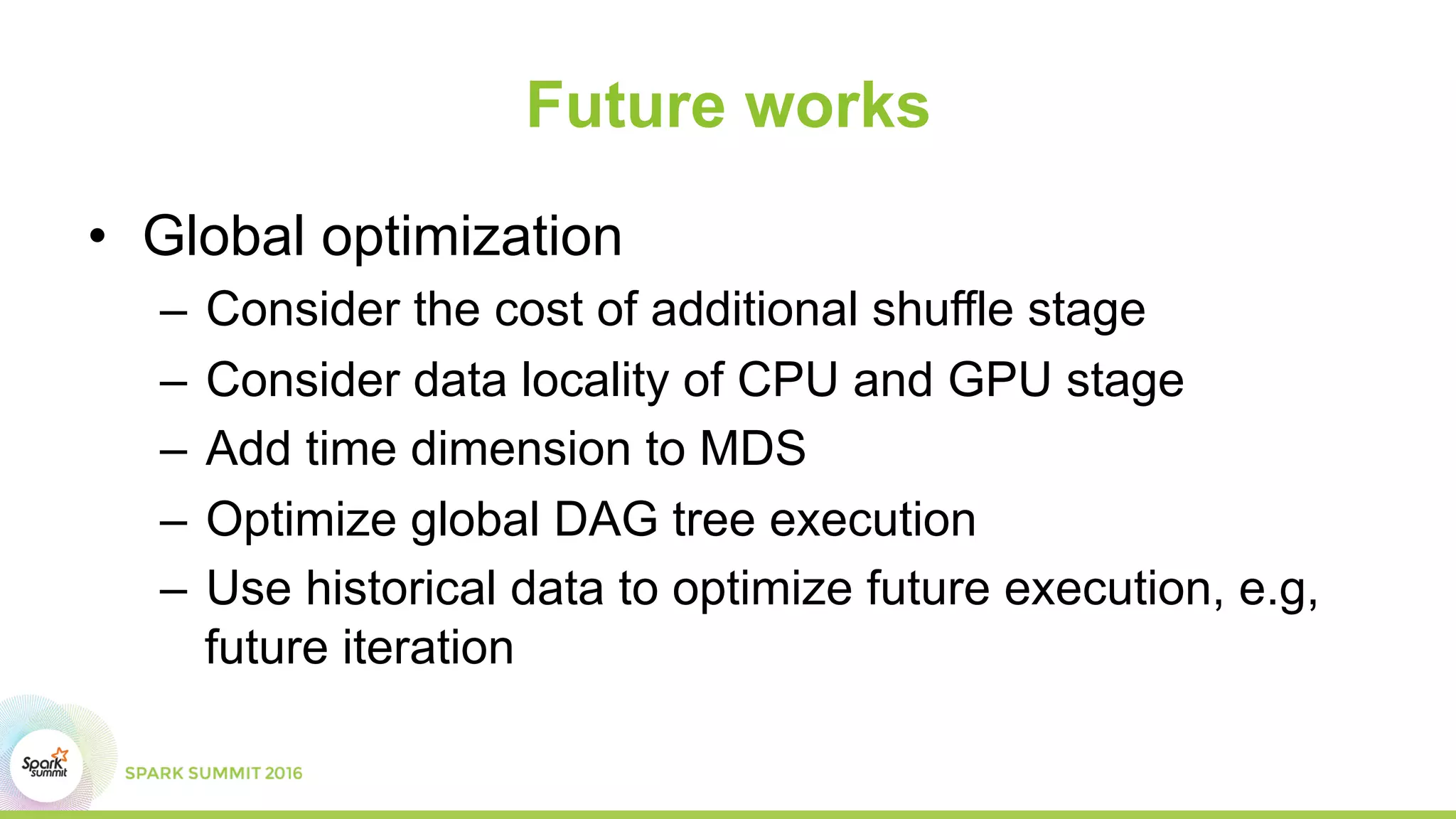 Future works
•  Global optimization
–  Consider the cost of additional shuffle stage
–  Consider data locality of CPU and GPU stage
–  Add time dimension to MDS
–  Optimize global DAG tree execution
–  Use historical data to optimize future execution, e.g,
future iteration
 