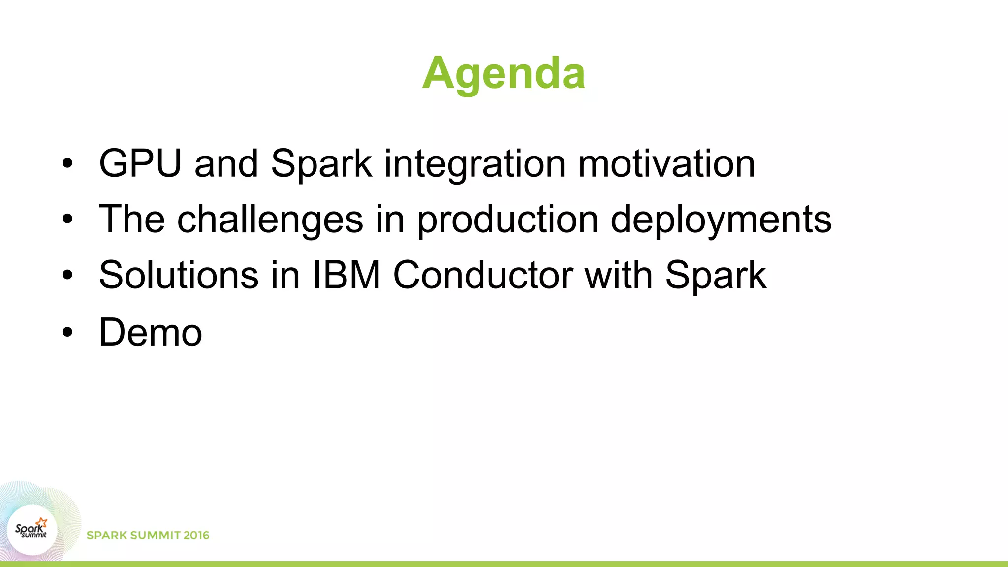 Agenda
•  GPU and Spark integration motivation
•  The challenges in production deployments
•  Solutions in IBM Conductor with Spark
•  Demo
 