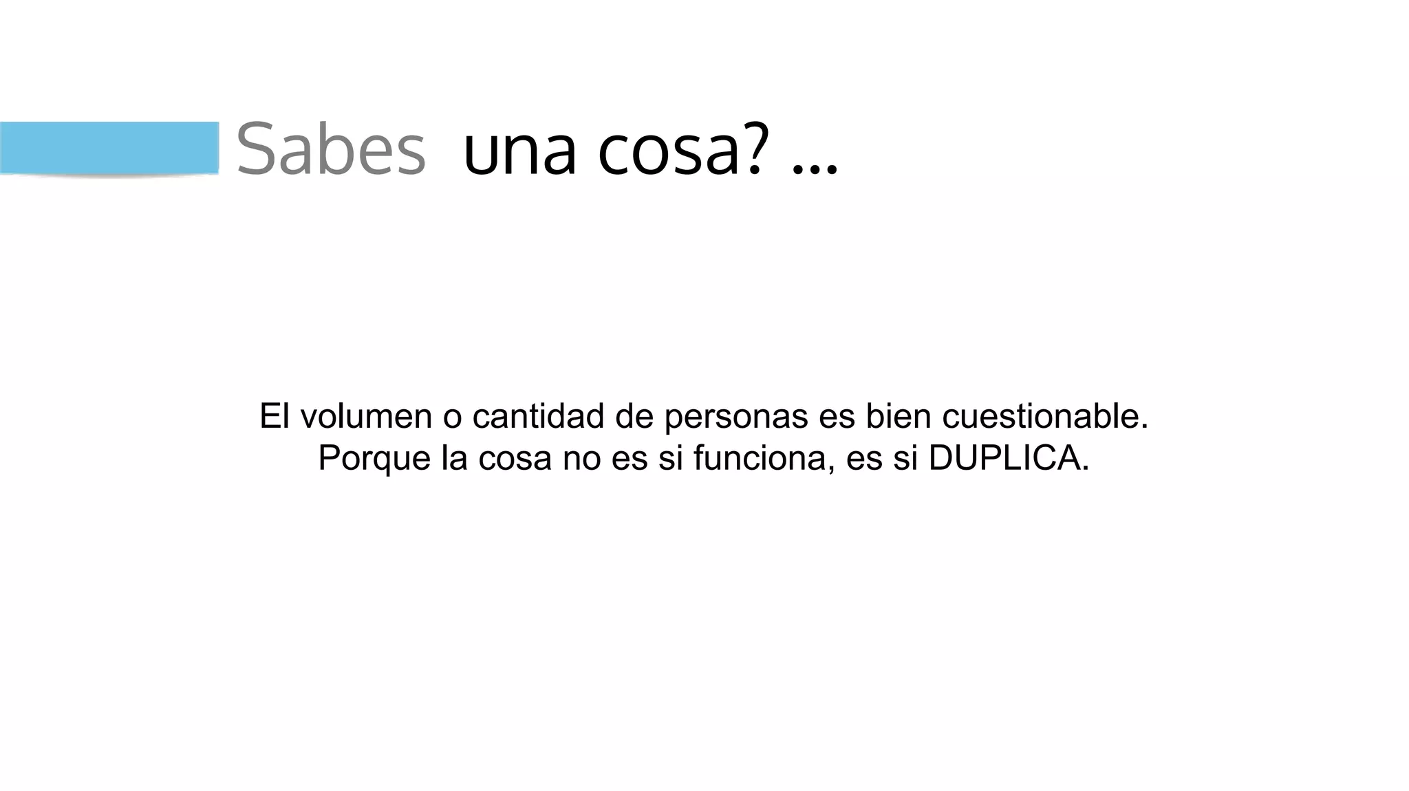 Sabes una cosa? …
El volumen o cantidad de personas es bien cuestionable.
Porque la cosa no es si funciona, es si DUPLICA.
 