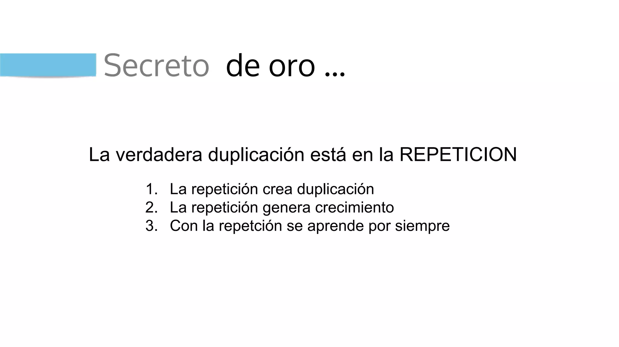 Secreto de oro …
La verdadera duplicación está en la REPETICION
1. La repetición crea duplicación
2. La repetición genera crecimiento
3. Con la repetción se aprende por siempre
 