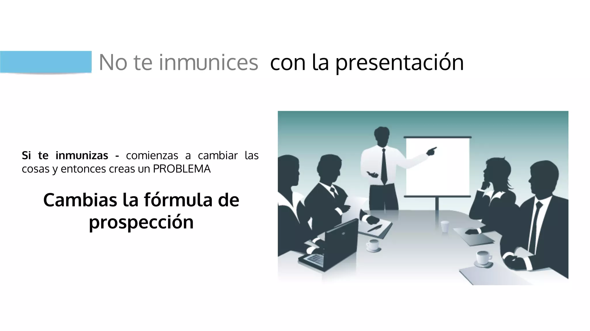 No te inmunices con la presentación
Si te inmunizas - comienzas a cambiar las
cosas y entonces creas un PROBLEMA
Cambias la fórmula de
prospección
 