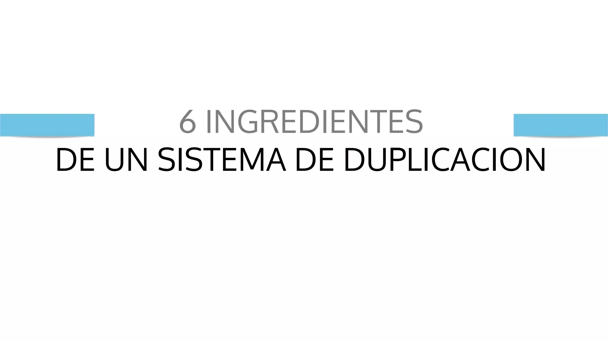 6 INGREDIENTES
DE UN SISTEMA DE DUPLICACION
 