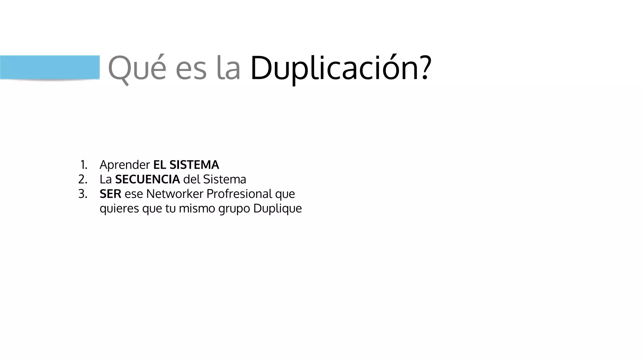 Qué es la Duplicación?
1. Aprender EL SISTEMA
2. La SECUENCIA del Sistema
3. SER ese Networker Profresional que
quieres que tu mismo grupo Duplique
 
