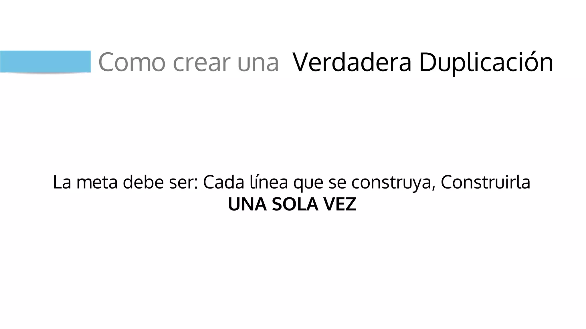 Como crear una Verdadera Duplicación
La meta debe ser: Cada línea que se construya, Construirla
UNA SOLA VEZ
 