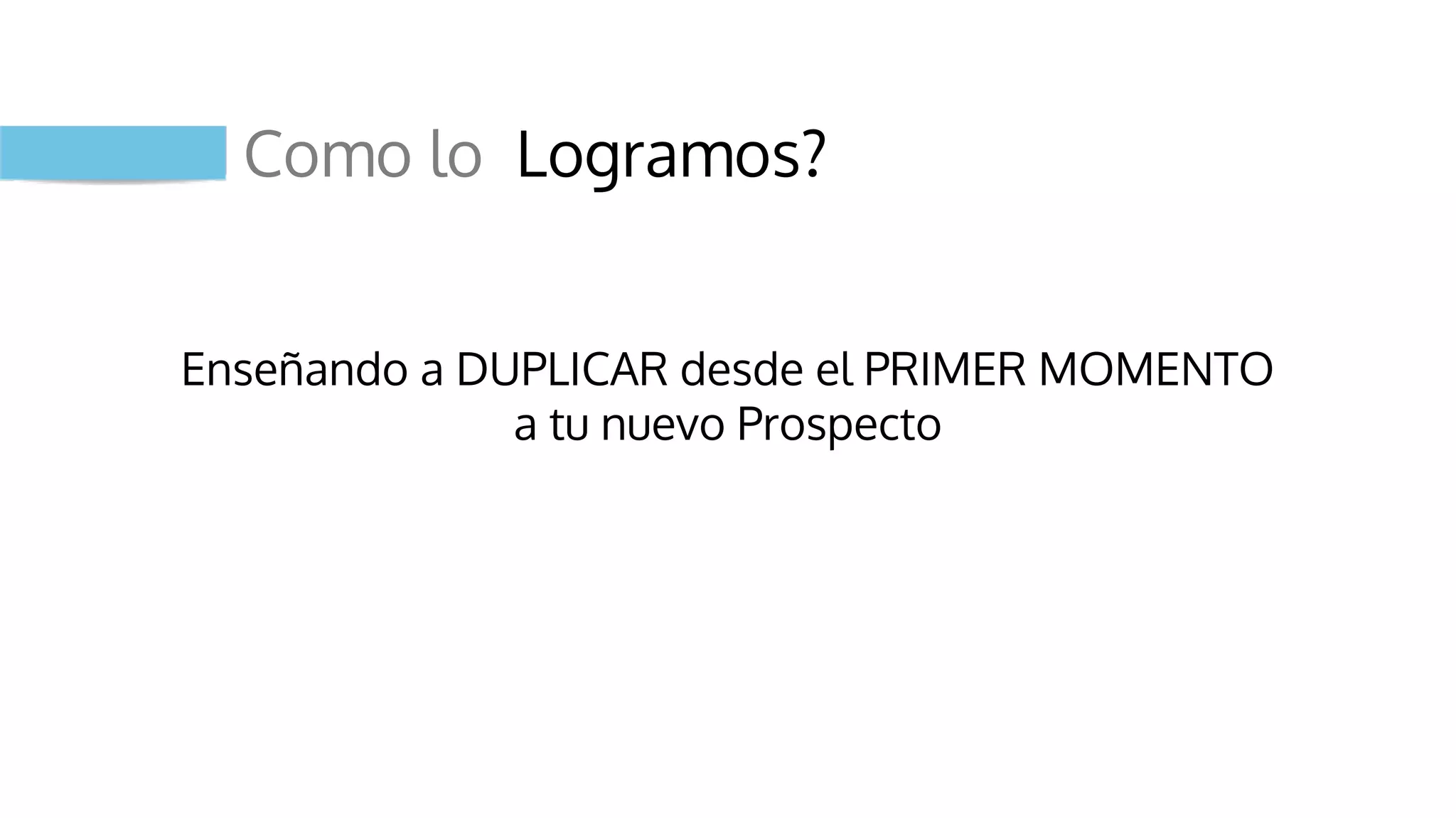 Como lo Logramos?
Enseñando a DUPLICAR desde el PRIMER MOMENTO
a tu nuevo Prospecto
 