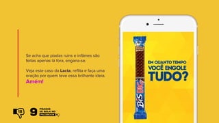 Se acha que piadas ruins e infâmes são
feitas apenas lá fora, engana-se.
Veja este caso da Lacta, reflita e faça uma
oração por quem teve essa brilhante ideia.
Amém!
18
 