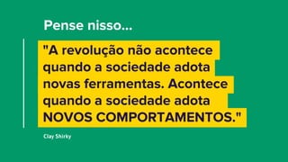Pense nisso...
Clay Shirky
"A revolução não acontece
quando a sociedade adota
novas ferramentas. Acontece
quando a sociedade adota
NOVOS COMPORTAMENTOS."
 