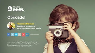 /thomazmoraes
referências: artigo “7 deadly sins of having
your business on Facebook”, Matthew Capala
no site TNW news | agosto de 2015
Obrigado!
Thomaz Moraes
jornalista, professor e
especialista em social media
 