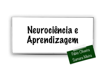 Neurociência e 
Aprendizagem 
Fábio Oliveira 
Samara Meira 
 