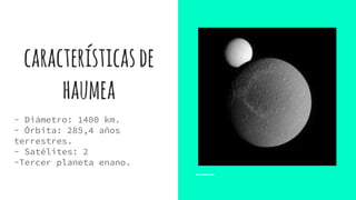 característicasde
haumea
- Diámetro: 1400 km.
- Órbita: 285,4 años
terrestres.
- Satélites: 2
-Tercer planeta enano.
 