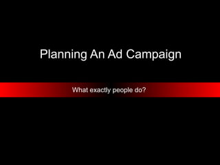 Planning An Ad Campaign What exactly people do?  