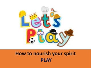 FORGIVENESS
How to nourish your spirit
PLAY
 