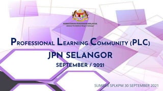 PROFESSIONAL LEARNING COMMUNITY (PLC)
JPN SELANGOR
SEPTEMBER / 2021
SUMBER SPLKPM 30 SEPTEMBER 2021
 