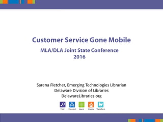 MLA/DLA Joint State Conference
2016
Customer Service Gone Mobile
Sarena Fletcher, Emerging Technologies Librarian
Delaware Division of Libraries
DelawareLibraries.org
 