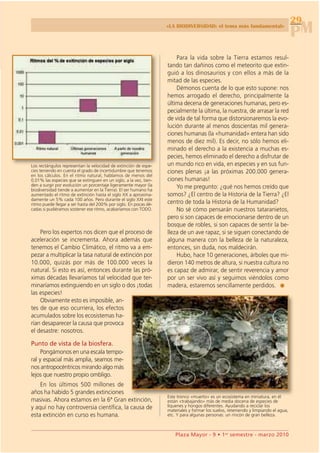 29
                                                                                                                                     PM
                                                                   «LA BIODIVERSIDAD: el tema más fundamental»




                                                                       Para la vida sobre la Tierra estamos resul-
                                                                   tando tan dañinos como el meteorito que extin-
                                                                   guió a los dinosaurios y con ellos a más de la
                                                                   mitad de las especies.
                                                                       Démonos cuenta de lo que esto supone: nos
                                                                   hemos arrogado el derecho, principalmente la
                                                                   última decena de generaciones humanas, pero es-
                                                                   pecialmente la última, la nuestra, de arrasar la red
                                                                   de vida de tal forma que distorsionaremos la evo-
                                                                   lución durante al menos doscientas mil genera-
                                                                   ciones humanas (la «humanidad» entera han sido
                                                                   menos de diez mil). Es decir, no sólo hemos eli-
                                                                   minado el derecho a la existencia a muchas es-
                                                                   pecies, hemos eliminado el derecho a disfrutar de
Los rectángulos representan la velocidad de extinción de espe-     un mundo rico en vida, en especies y en sus fun-
cies teniendo en cuenta el grado de incertidumbre que tenemos      ciones plenas ¡a las próximas 200.000 genera-
en los cálculos. En el ritmo natural, hablamos de menos del
0,01% las especies que se extinguen en un siglo, a la vez, tien-   ciones humanas!
den a surgir por evolución un porcentaje ligeramente mayor (la         Yo me pregunto: ¿qué nos hemos creído que
biodiversidad tiende a aumentar en la Tierra). El ser humano ha
aumentado el ritmo de extinción hasta el siglo XX a aproxima-      somos? ¿El centro de la Historia de la Tierra? ¿El
damente un 5% cada 100 años. Pero durante el siglo XXI este
ritmo puede llegar a ser hasta del 200% por siglo. En pocas dé-    centro de toda la Historia de la Humanidad?
cadas si pudiéramos sostener ese ritmo, acabaríamos con TODO.          No sé cómo pensarán nuestros tataranietos,
                                                                   pero si son capaces de emocionarse dentro de un
                                                                   bosque de robles, si son capaces de sentir la be-
    Pero los expertos nos dicen que el proceso de                  lleza de un ave rapaz, si se siguen conectando de
aceleración se incrementa. Ahora además que                        alguna manera con la belleza de la naturaleza,
tenemos el Cambio Climático, el ritmo va a em-                     entonces, sin duda, nos maldecirán.
pezar a multiplicar la tasa natural de extinción por                   Hubo, hace 10 generaciones, árboles que mi-
10.000, quizás por más de 100.000 veces la                         dieron 140 metros de altura, si nuestra cultura no
natural. Si esto es así, entonces durante las pró-                 es capaz de admirar, de sentir reverencia y amor
ximas décadas llevaríamos tal velocidad que ter-
minaríamos extinguiendo en un siglo o dos ¡todas
las especies!
                                                                   por un ser vivo así y seguimos viéndolos como
                                                                   madera, estaremos sencillamente perdidos.                 .
    Obviamente esto es imposible, an-
tes de que eso ocurriera, los efectos
acumulados sobre los ecosistemas ha-
rían desaparecer la causa que provoca
el desastre: nosotros.

Punto de vista de la biosfera.
     Pongámonos en una escala tempo-
ral y espacial más amplia, seamos me-
nos antropocéntricos mirando algo más
lejos que nuestro propio ombligo.
    En los últimos 500 millones de
años ha habido 5 grandes extinciones
                                                                   Este tronco «muerto» es un ecosistema en miniatura, en él
masivas. Ahora estamos en la 6ª Gran extinción,                    están «trabajando» más de media docena de especies de
y aquí no hay controversia científica, la causa de                 líquenes y hongos diferentes. Ayudando a reciclar los
                                                                   materiales y formar los suelos, reteniendo y limpiando el agua,
esta extinción en curso es humana.                                 etc. Y para algunas personas: un rincón de gran belleza.



                                                                       Plaza Mayor - 9 • 1er semestre - marzo 2010
 